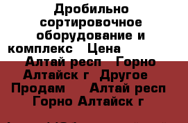Дробильно-сортировочное оборудование и комплекс › Цена ­ 10 000 - Алтай респ., Горно-Алтайск г. Другое » Продам   . Алтай респ.,Горно-Алтайск г.